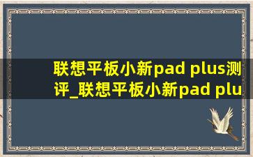 联想平板小新pad plus测评_联想平板小新pad plus